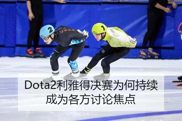 Dota2利雅得决赛为何持续成为各方讨论焦点（hth）